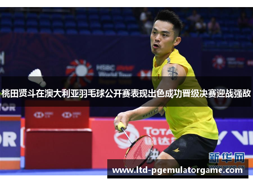 桃田贤斗在澳大利亚羽毛球公开赛表现出色成功晋级决赛迎战强敌 桃田贤斗在澳大利亚羽毛球公开赛表现出色成功晋级决赛迎战强敌