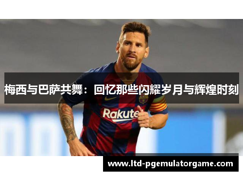 梅西与巴萨共舞：回忆那些闪耀岁月与辉煌时刻