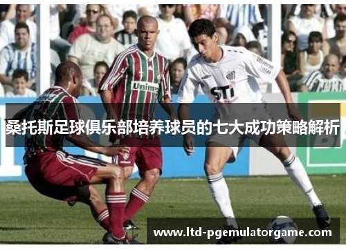 桑托斯足球俱乐部培养球员的七大成功策略解析 桑托斯足球俱乐部培养球员的七大成功策略解析