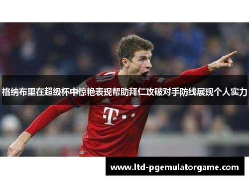 格纳布里在超级杯中惊艳表现帮助拜仁攻破对手防线展现个人实力