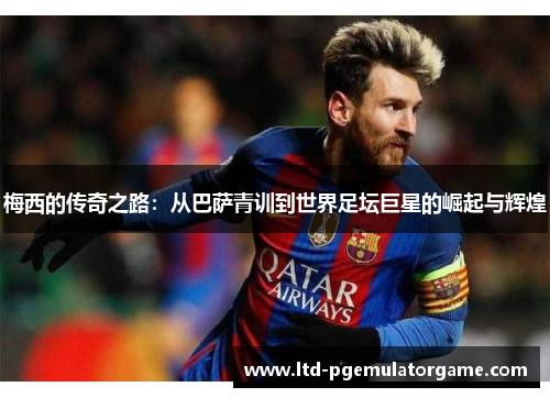 梅西的传奇之路：从巴萨青训到世界足坛巨星的崛起与辉煌