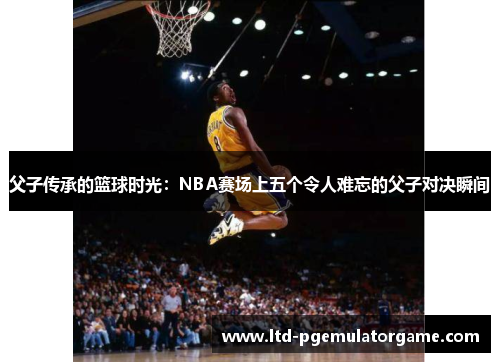 父子传承的篮球时光:NBA赛场上五个令人难忘的父子对决瞬间 父子传承的篮球时光:NBA赛场上五个令人难忘的父子对决瞬间