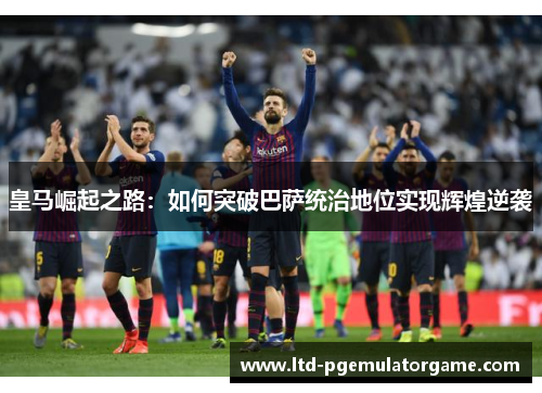 皇马崛起之路：如何突破巴萨统治地位实现辉煌逆袭