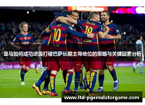 皇马如何成功逆袭打破巴萨长期主导地位的策略与关键因素分析