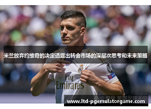 米兰放弃约维奇的决定透露出转会市场的深层次思考和未来策略 米兰放弃约维奇的决定透露出转会市场的深层次思考和未来策略