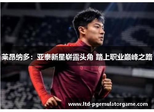 莱昂纳多：亚泰新星崭露头角 踏上职业巅峰之路