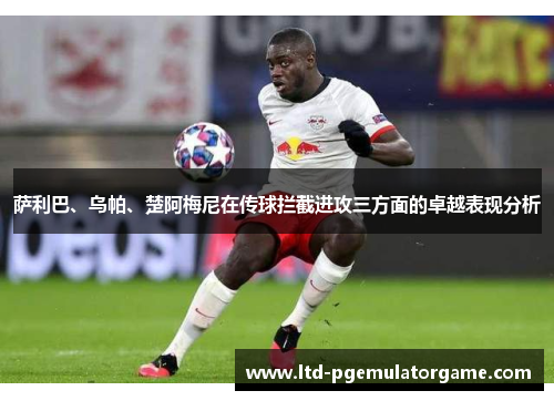 萨利巴、乌帕、楚阿梅尼在传球拦截进攻三方面的卓越表现分析