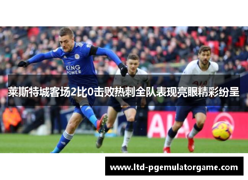 莱斯特城客场2比0击败热刺全队表现亮眼精彩纷呈