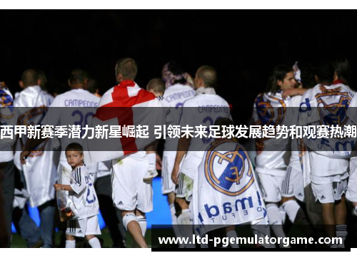 西甲新赛季潜力新星崛起 引领未来足球发展趋势和观赛热潮