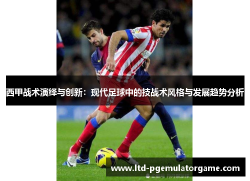 西甲战术演绎与创新：现代足球中的技战术风格与发展趋势分析