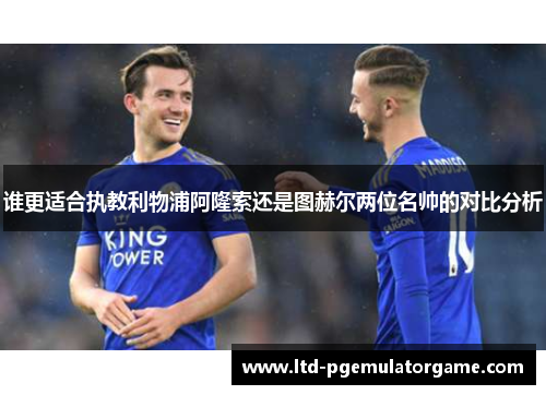 谁更适合执教利物浦阿隆索还是图赫尔两位名帅的对比分析