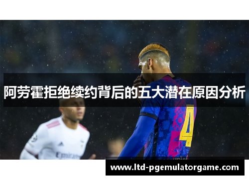 阿劳霍拒绝续约背后的五大潜在原因分析