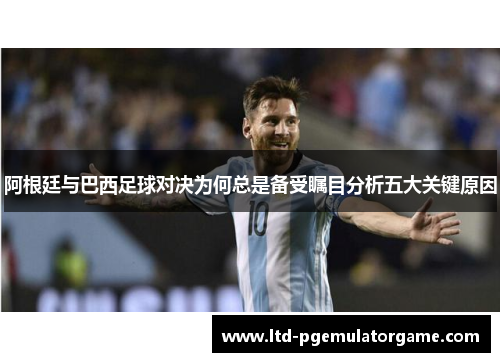 阿根廷与巴西足球对决为何总是备受瞩目分析五大关键原因