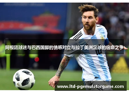 阿根廷球迷与巴西国脚的情感对立与拉丁美洲足球的宿命之争